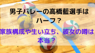 男子バレーの高橋藍選手はハーフ かっこいいワケと家族構成や生い立ち どさんこママいんふぉ