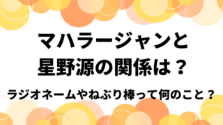 マハラージャンと星野源のラジオネームってどういう関係なの どさんこママいんふぉ